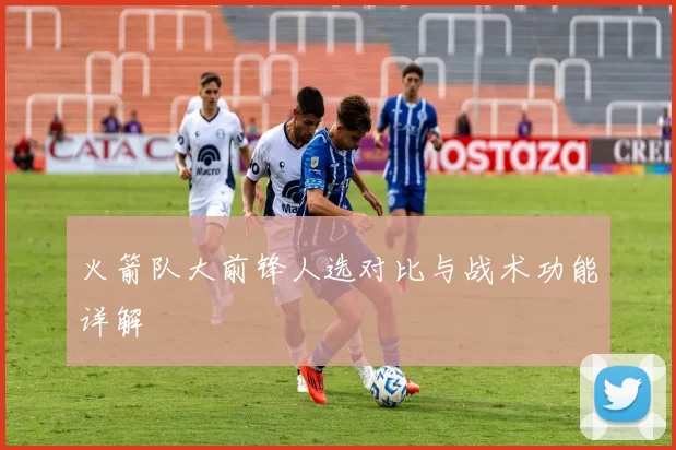 火箭队大前锋人选对比与战术功能详解