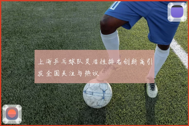 上海乒乓球队灵活性排名创新高引发全国关注与热议