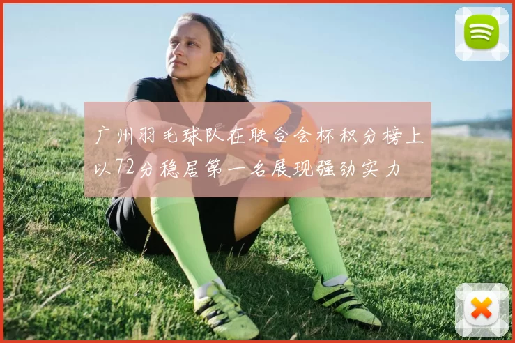 广州羽毛球队在联合会杯积分榜上以72分稳居第一名展现强劲实力
