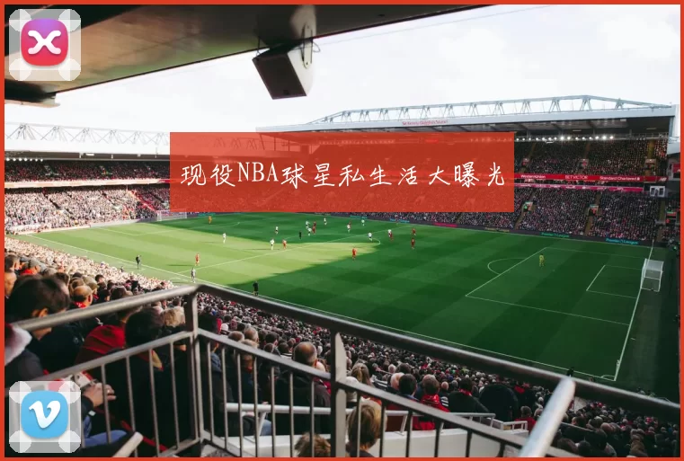 现役NBA球星私生活大曝光