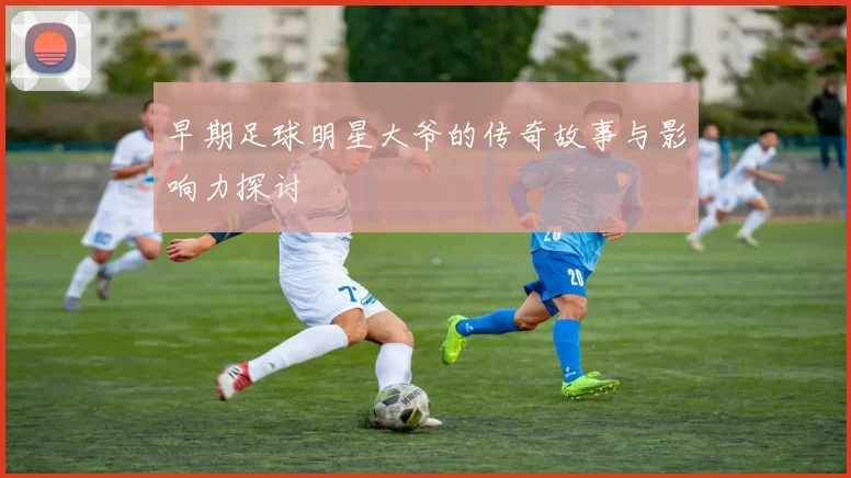 早期足球明星大爷的传奇故事与影响力探讨
