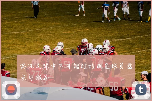 实况足球中不可错过的明星球员盘点与推荐