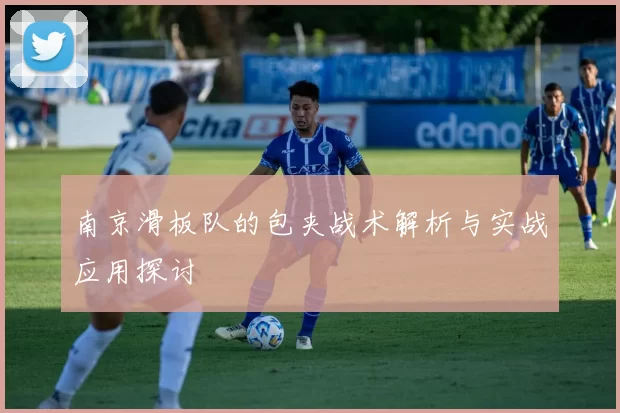 南京滑板队的包夹战术解析与实战应用探讨
