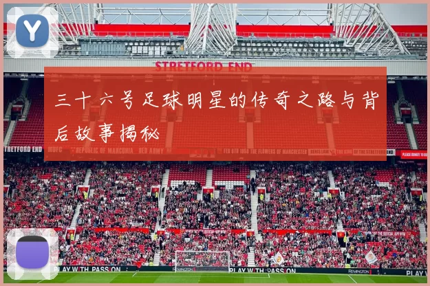 三十六号足球明星的传奇之路与背后故事揭秘