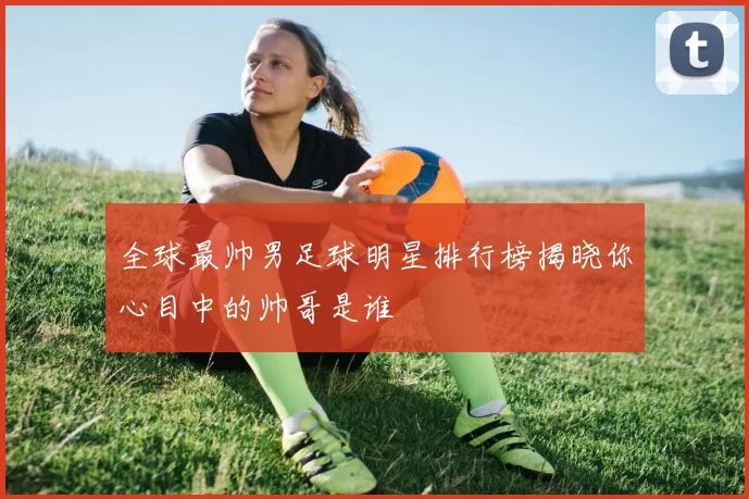 全球最帅男足球明星排行榜揭晓你心目中的帅哥是谁