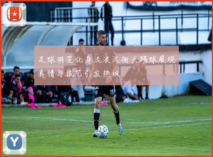 足球明星化身流浪汉街头踢球展现真情与技艺引发热议
