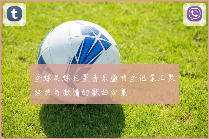 全球足球巨星音乐盛典全记录汇聚经典与激情的歌曲合集