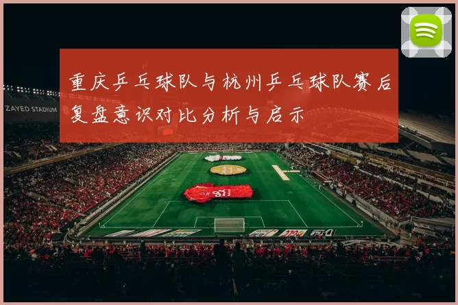 重庆乒乓球队与杭州乒乓球队赛后复盘意识对比分析与启示