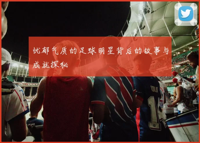 忧郁气质的足球明星背后的故事与成就探秘