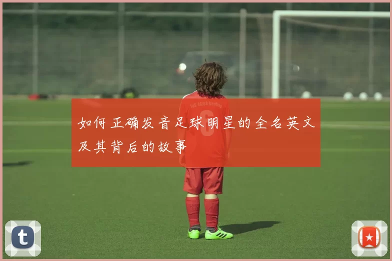 如何正确发音足球明星的全名英文及其背后的故事