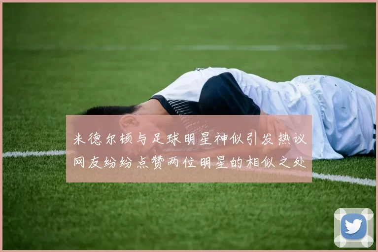 米德尔顿与足球明星神似引发热议网友纷纷点赞两位明星的相似之处