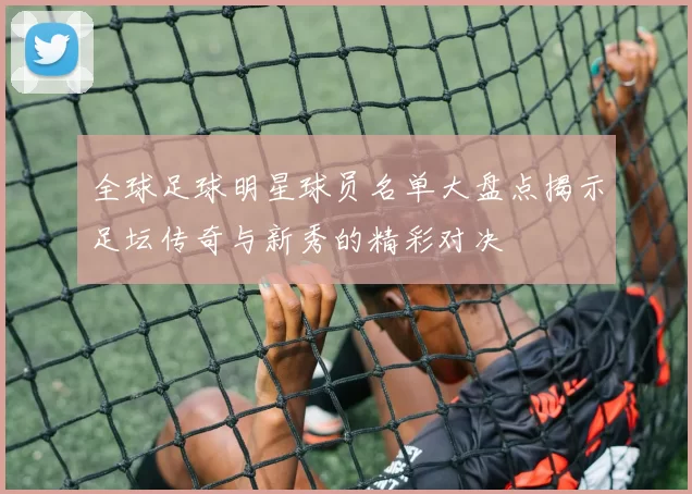 全球足球明星球员名单大盘点揭示足坛传奇与新秀的精彩对决