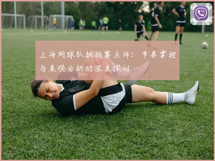 上海网球队挑战赛点评：节奏掌控与表现分析的深度探讨