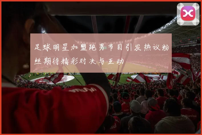 足球明星加盟跑男节目引发热议粉丝期待精彩对决与互动