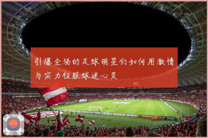 引爆全场的足球明星们如何用激情与实力征服球迷心灵