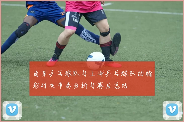 南京乒乓球队与上海乒乓球队的精彩对决节奏分析与赛后总结