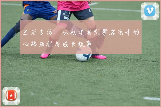 王芳专访：从初学者到攀岩高手的心路历程与成长故事