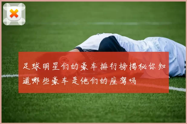 足球明星们的豪车排行榜揭秘你知道哪些豪车是他们的座驾吗