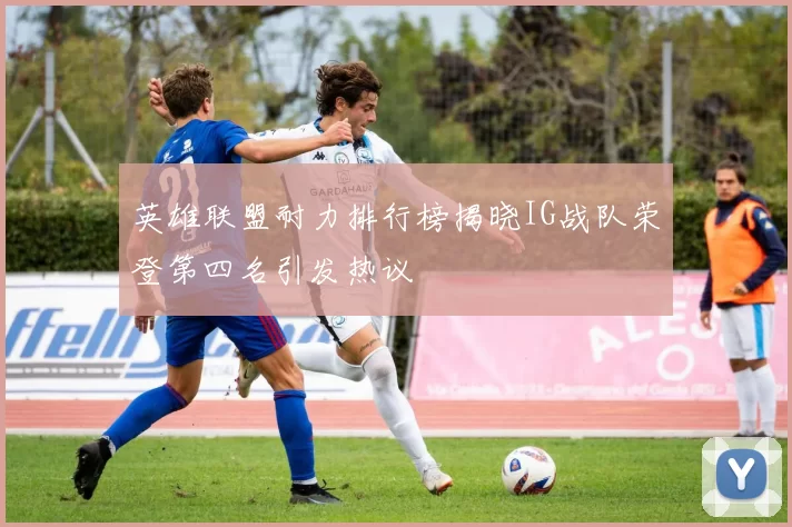 英雄联盟耐力排行榜揭晓IG战队荣登第四名引发热议