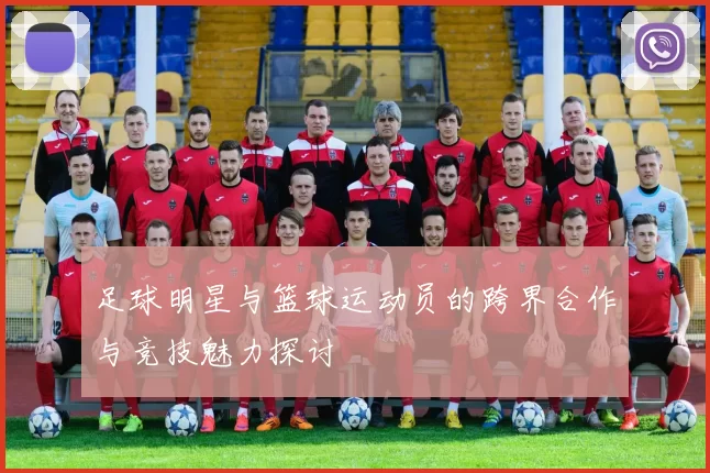 足球明星与篮球运动员的跨界合作与竞技魅力探讨