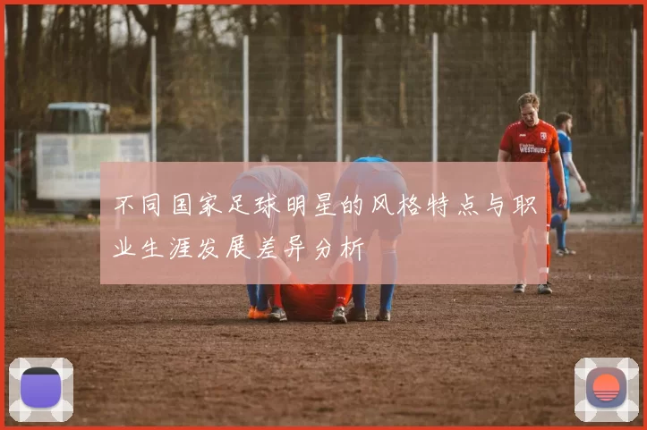 不同国家足球明星的风格特点与职业生涯发展差异分析