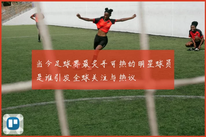 当今足球界最炙手可热的明星球员是谁引发全球关注与热议
