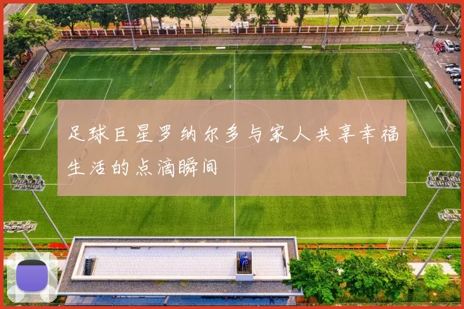 足球巨星罗纳尔多与家人共享幸福生活的点滴瞬间
