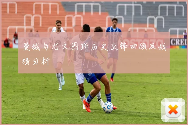 曼城与尤文图斯历史交锋回顾及战绩分析