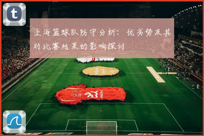上海篮球队防守分析：优劣势及其对比赛结果的影响探讨