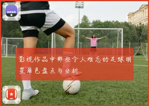 影视作品中那些令人难忘的足球明星角色盘点与分析