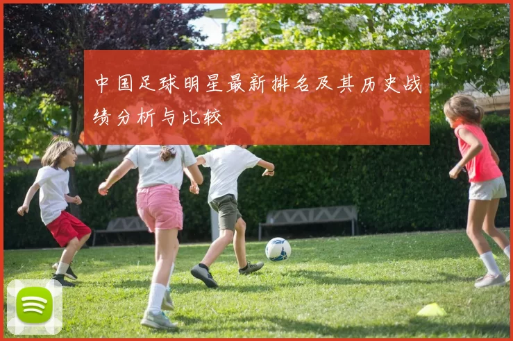 中国足球明星最新排名及其历史战绩分析与比较