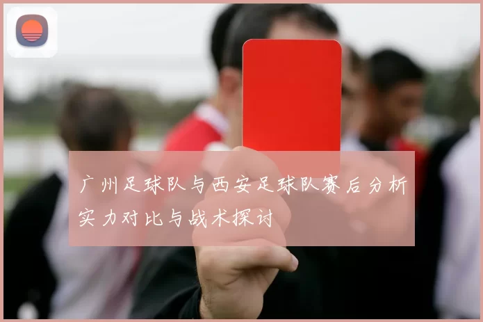 广州足球队与西安足球队赛后分析实力对比与战术探讨