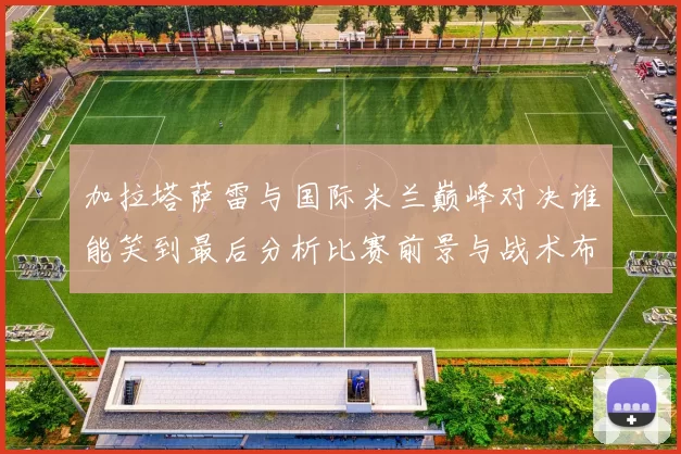 加拉塔萨雷与国际米兰巅峰对决谁能笑到最后分析比赛前景与战术布局