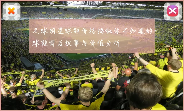 足球明星球鞋价格揭秘你不知道的球鞋背后故事与价值分析