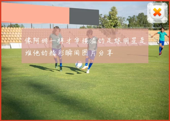 像阿姆一样才华横溢的足球明星是谁他的精彩瞬间图片分享