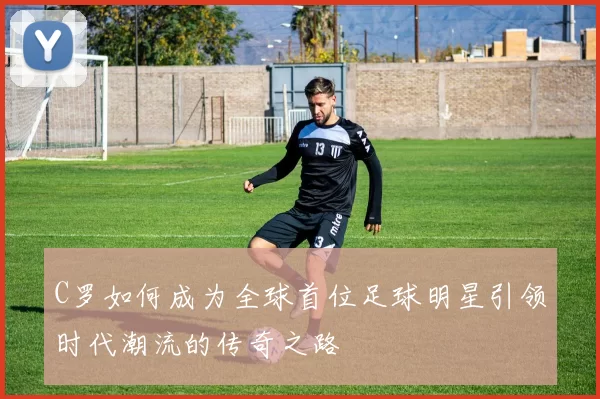 C罗如何成为全球首位足球明星引领时代潮流的传奇之路