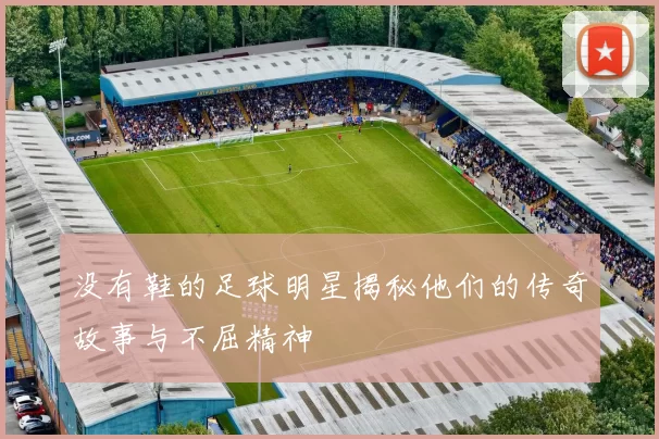 没有鞋的足球明星揭秘他们的传奇故事与不屈精神