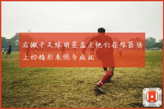 右撇子足球明星盘点他们在绿茵场上的精彩表现与成就