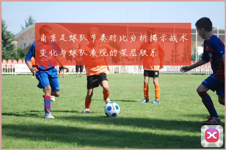 南京足球队节奏对比分析揭示战术变化与球队表现的深层联系