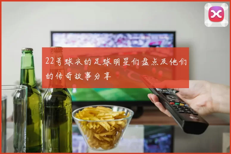 22号球衣的足球明星们盘点及他们的传奇故事分享