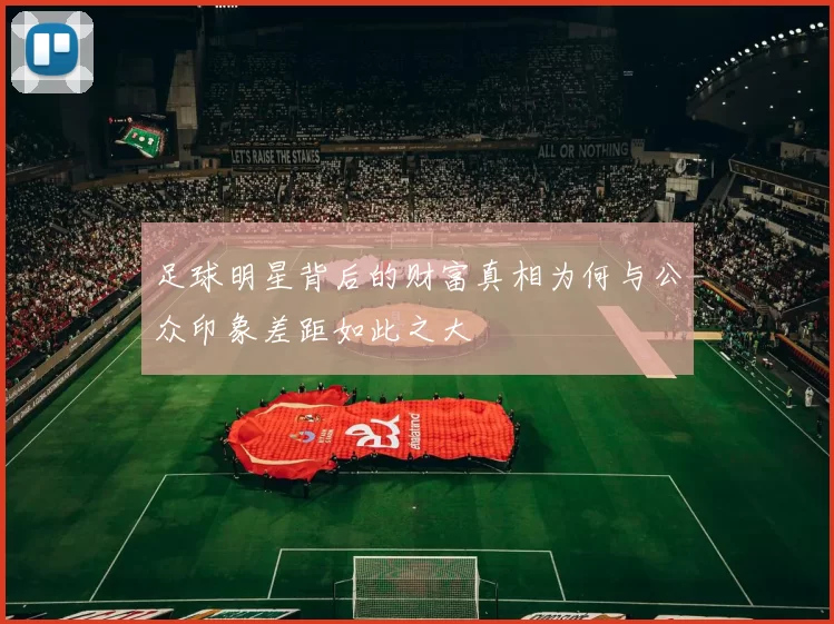 足球明星背后的财富真相为何与公众印象差距如此之大