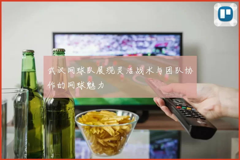 武汉网球队展现灵活战术与团队协作的网球魅力