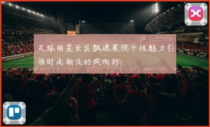 足球明星长发飘逸展现个性魅力引领时尚潮流的风向标