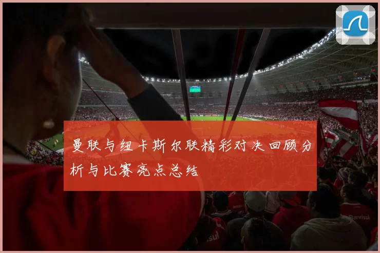 曼联与纽卡斯尔联精彩对决回顾分析与比赛亮点总结