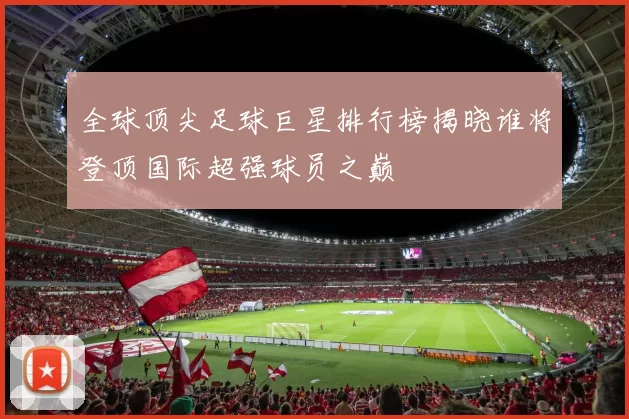 全球顶尖足球巨星排行榜揭晓谁将登顶国际超强球员之巅