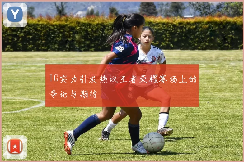 IG实力引发热议王者荣耀赛场上的争论与期待