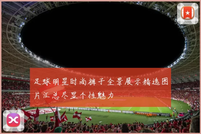 足球明星时尚裤子全景展示精选图片汇总尽显个性魅力