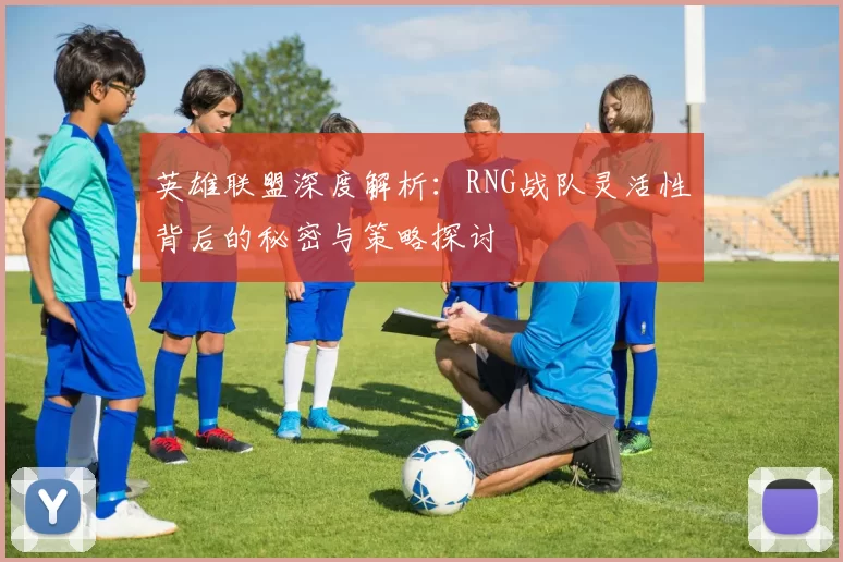 英雄联盟深度解析：RNG战队灵活性背后的秘密与策略探讨