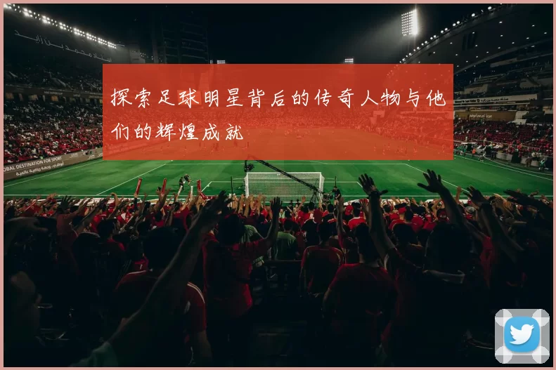 探索足球明星背后的传奇人物与他们的辉煌成就