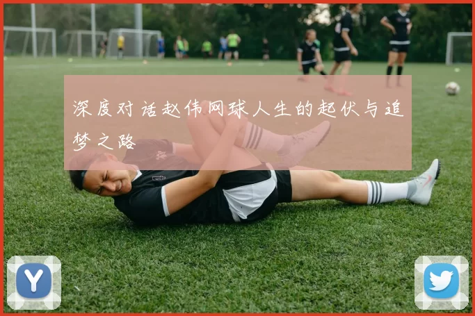 深度对话赵伟网球人生的起伏与追梦之路